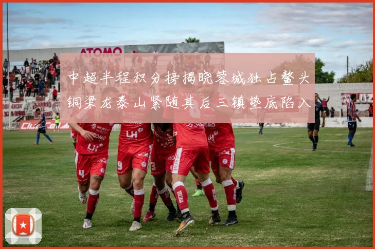 中超半程积分榜揭晓蓉城独占鳌头铜梁龙泰山紧随其后三镇垫底陷入困境