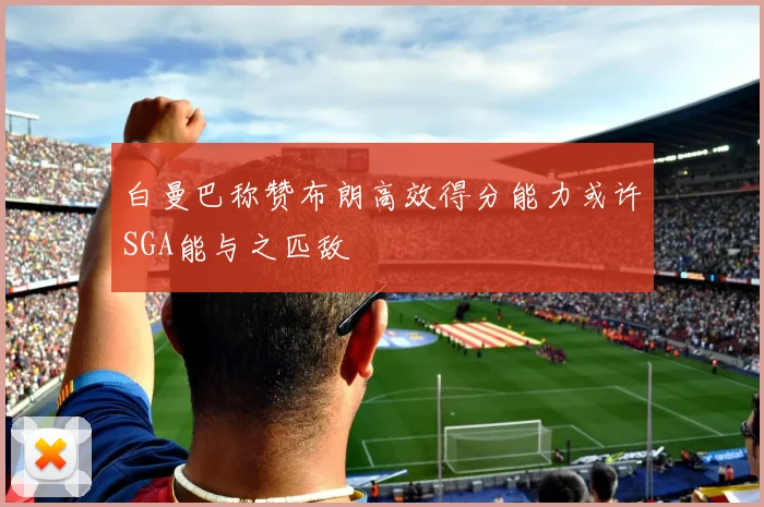 白曼巴称赞布朗高效得分能力或许SGA能与之匹敌