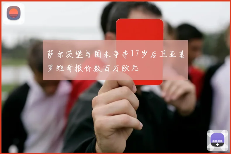 萨尔茨堡与国米争夺17岁后卫亚基罗维奇报价数百万欧元