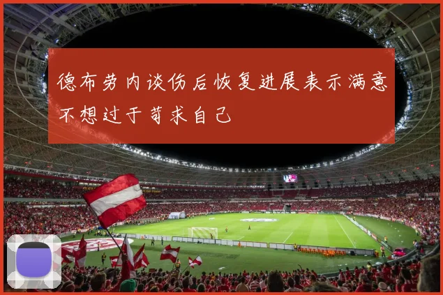 德布劳内谈伤后恢复进展表示满意不想过于苛求自己