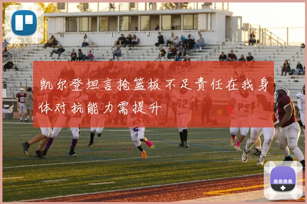 凯尔登坦言抢篮板不足责任在我身体对抗能力需提升