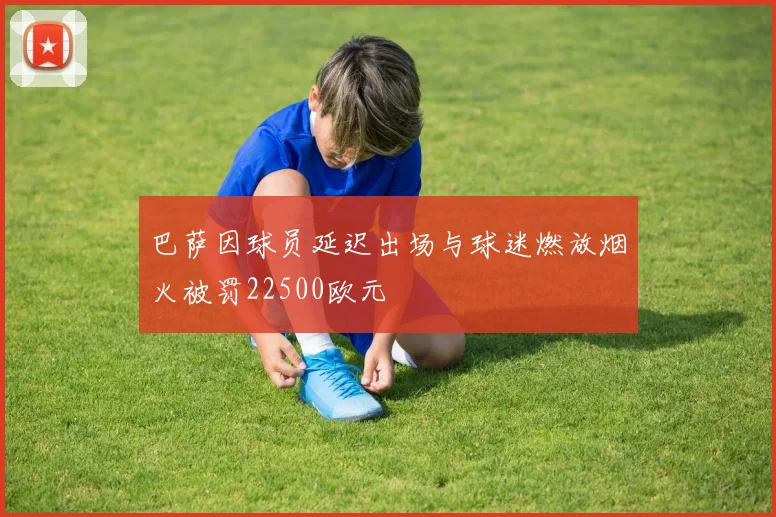 巴萨因球员延迟出场与球迷燃放烟火被罚22500欧元