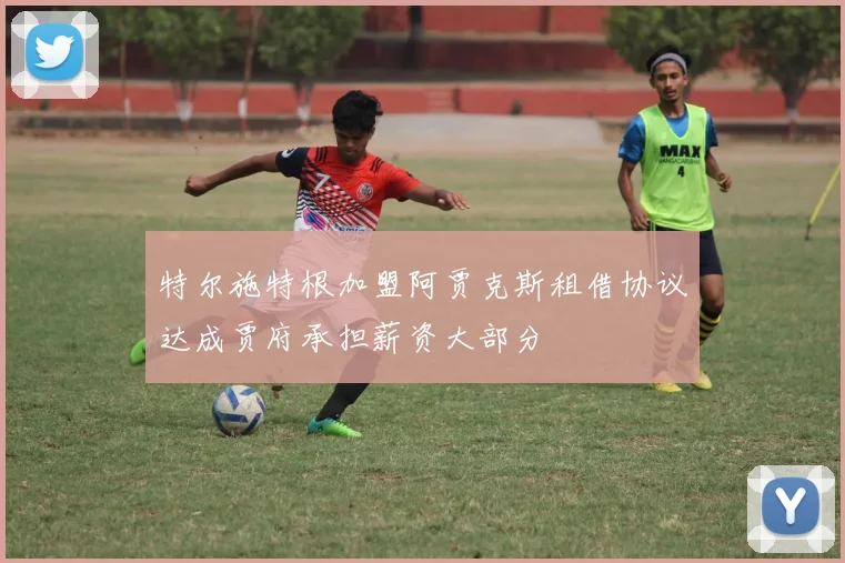 特尔施特根加盟阿贾克斯租借协议达成贾府承担薪资大部分