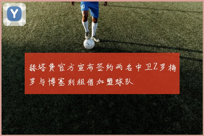 赫塔费官方宣布签约两名中卫Z罗梅罗与博塞利租借加盟球队