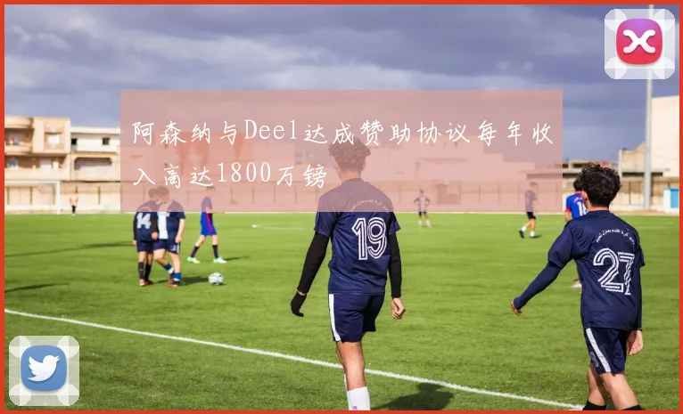 阿森纳与Deel达成赞助协议每年收入高达1800万镑