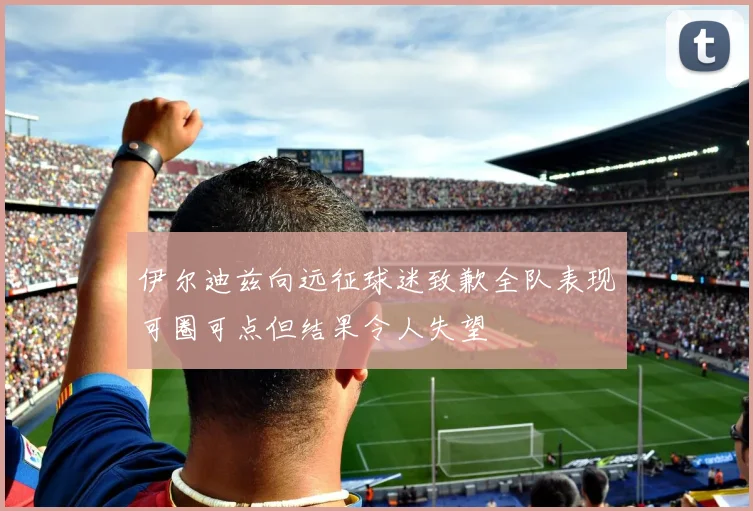 伊尔迪兹向远征球迷致歉全队表现可圈可点但结果令人失望