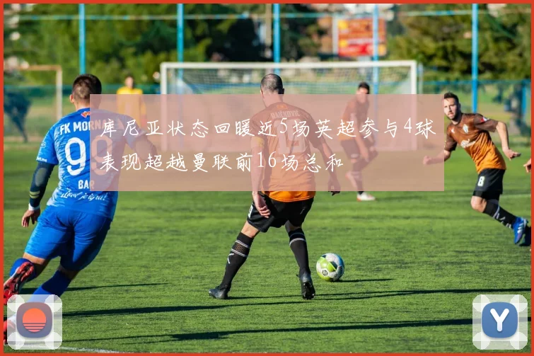 库尼亚状态回暖近5场英超参与4球表现超越曼联前16场总和