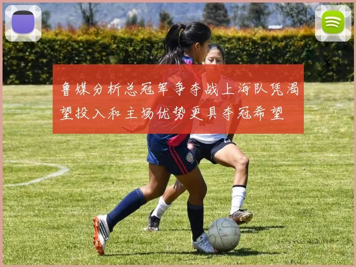 鲁媒分析总冠军争夺战上海队凭渴望投入和主场优势更具夺冠希望