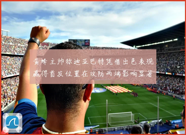 黄蜂主帅称迪亚巴特凭借出色表现赢得首发位置在攻防两端影响显著