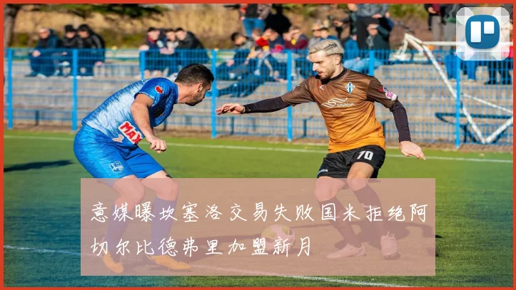 意媒曝坎塞洛交易失败国米拒绝阿切尔比德弗里加盟新月