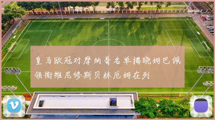 皇马欧冠对摩纳哥名单揭晓姆巴佩领衔维尼修斯贝林厄姆在列